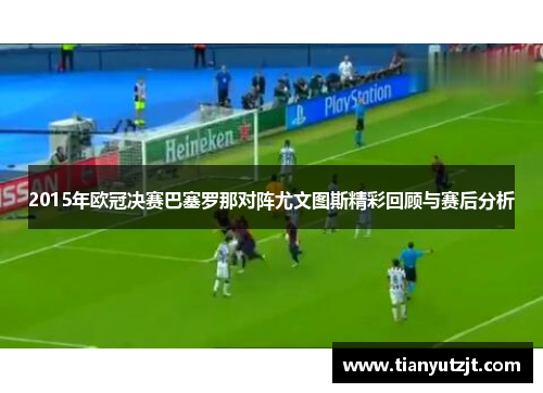 2015年欧冠决赛巴塞罗那对阵尤文图斯精彩回顾与赛后分析