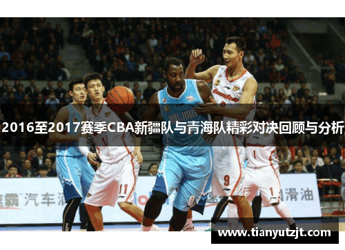 2016至2017赛季CBA新疆队与青海队精彩对决回顾与分析