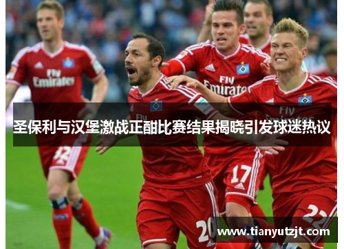 圣保利与汉堡激战正酣比赛结果揭晓引发球迷热议