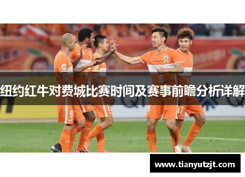 纽约红牛对费城比赛时间及赛事前瞻分析详解
