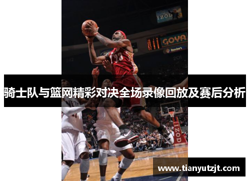 骑士队与篮网精彩对决全场录像回放及赛后分析