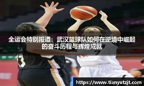 全运会特别报道：武汉篮球队如何在逆境中崛起的奋斗历程与辉煌成就