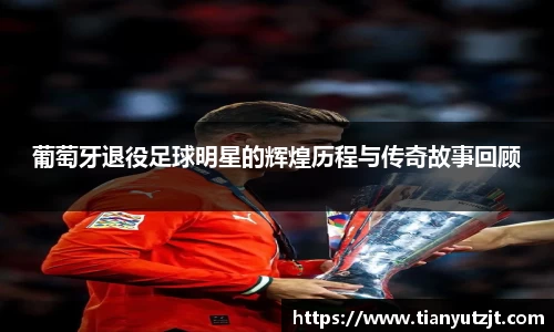 葡萄牙退役足球明星的辉煌历程与传奇故事回顾