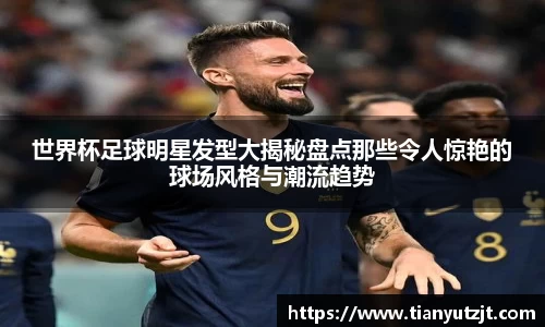 世界杯足球明星发型大揭秘盘点那些令人惊艳的球场风格与潮流趋势